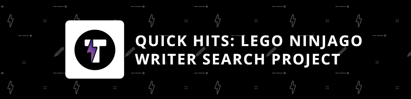 Quick Hits: LEGO Ninjago Writer Search Project